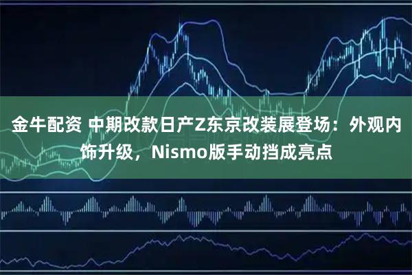 金牛配资 中期改款日产Z东京改装展登场：外观内饰升级，Nismo版手动挡成亮点