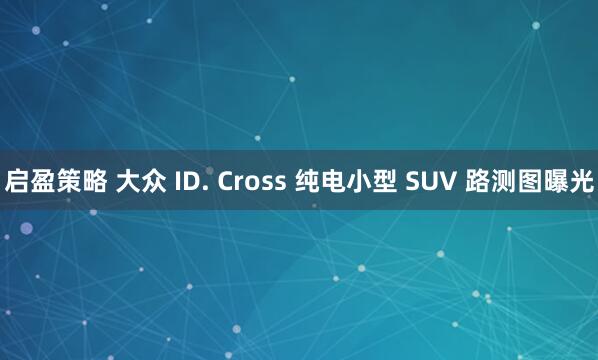 启盈策略 大众 ID. Cross 纯电小型 SUV 路测图曝光