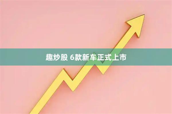 趣炒股 6款新车正式上市