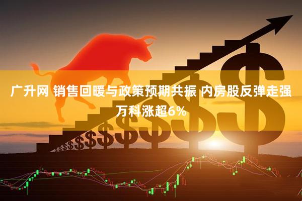 广升网 销售回暖与政策预期共振 内房股反弹走强万科涨超6%