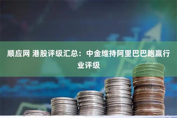 顺应网 港股评级汇总：中金维持阿里巴巴跑赢行业评级