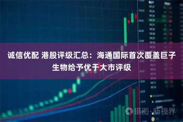 诚信优配 港股评级汇总：海通国际首次覆盖巨子生物给予优于大市评级
