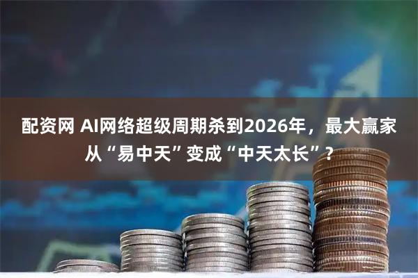 配资网 AI网络超级周期杀到2026年，最大赢家从“易中天”变成“中天太长”？