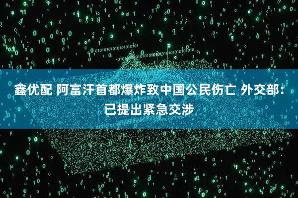 鑫优配 阿富汗首都爆炸致中国公民伤亡 外交部：已提出紧急交涉