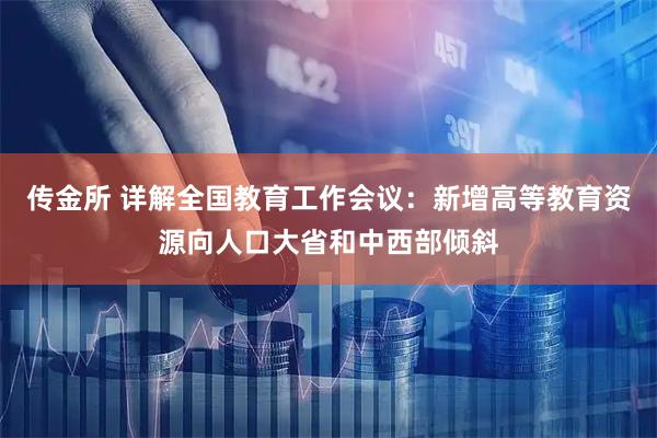 传金所 详解全国教育工作会议：新增高等教育资源向人口大省和中西部倾斜