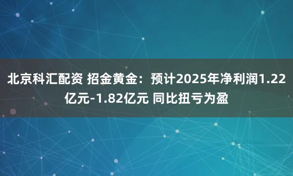北京科汇配资 招金黄金：预计2025年净利润1.22亿元-1.82亿元 同比扭亏为盈
