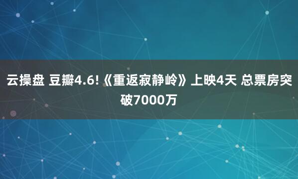 云操盘 豆瓣4.6!《重返寂静岭》上映4天 总票房突破7000万
