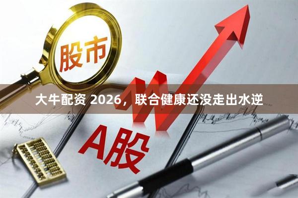 大牛配资 2026，联合健康还没走出水逆