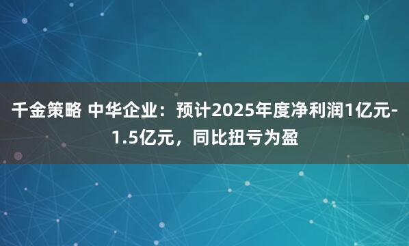 千金策略 中华企业：预计2025年度净利润1亿元-1.5亿元，同比扭亏为盈