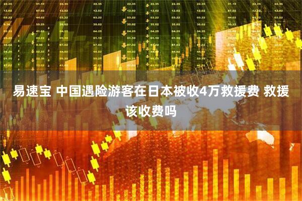 易速宝 中国遇险游客在日本被收4万救援费 救援该收费吗