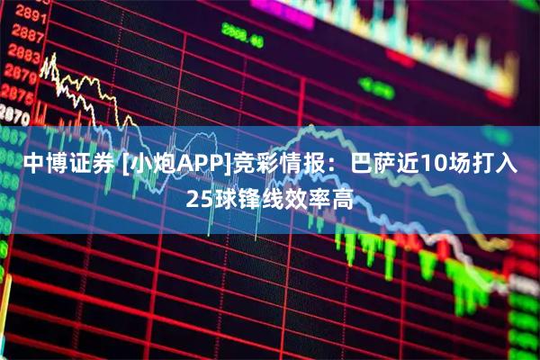 中博证券 [小炮APP]竞彩情报：巴萨近10场打入25球锋线效率高
