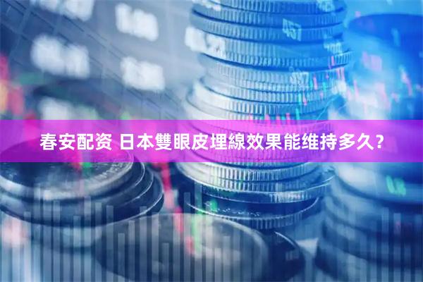 春安配资 日本雙眼皮埋線效果能维持多久？