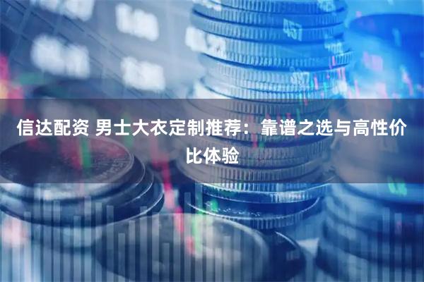 信达配资 男士大衣定制推荐：靠谱之选与高性价比体验