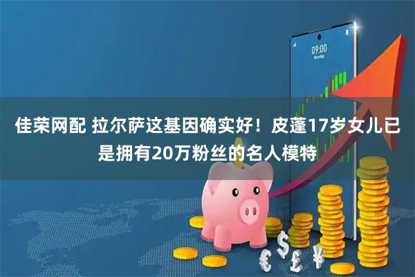 佳荣网配 拉尔萨这基因确实好！皮蓬17岁女儿已是拥有20万粉丝的名人模特