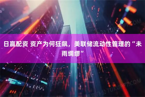日赢配资 资产为何狂飙，美联储流动性管理的“未雨绸缪”