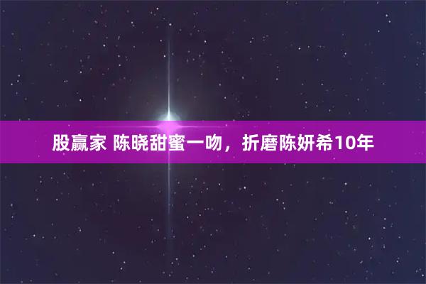 股赢家 陈晓甜蜜一吻，折磨陈妍希10年