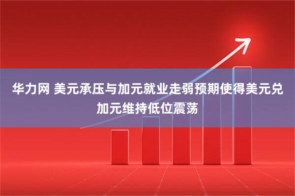 华力网 美元承压与加元就业走弱预期使得美元兑加元维持低位震荡