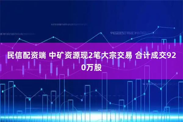民信配资端 中矿资源现2笔大宗交易 合计成交920万股