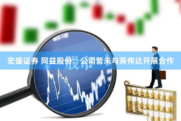 宏盛证券 同益股份：公司暂未与英伟达开展合作