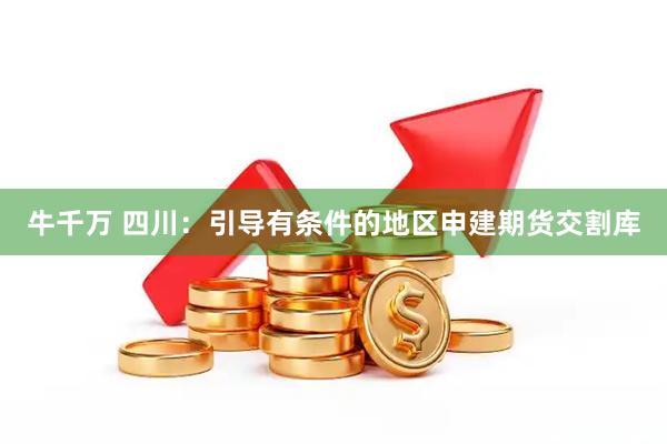 牛千万 四川：引导有条件的地区申建期货交割库