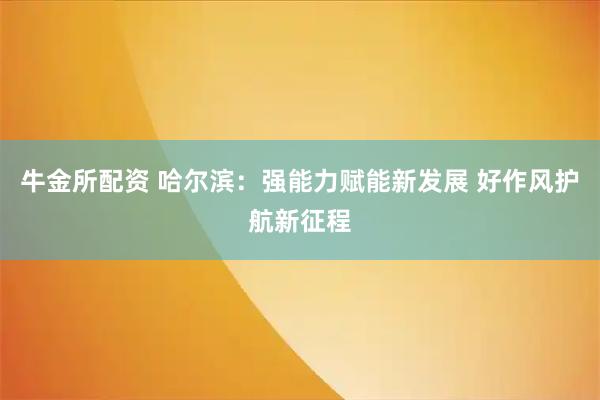 牛金所配资 哈尔滨：强能力赋能新发展 好作风护航新征程