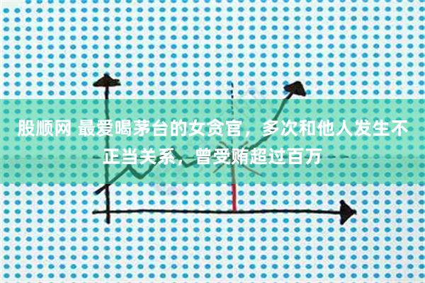 股顺网 最爱喝茅台的女贪官，多次和他人发生不正当关系，曾受贿超过百万