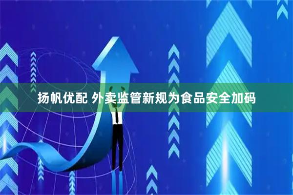 扬帆优配 外卖监管新规为食品安全加码