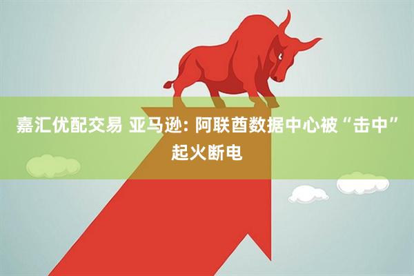 嘉汇优配交易 亚马逊: 阿联酋数据中心被“击中”起火断电