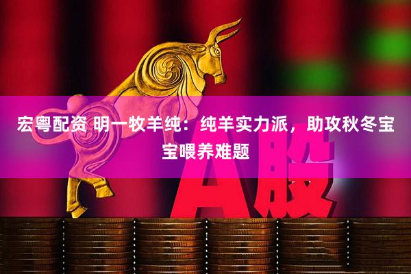 宏粤配资 明一牧羊纯：纯羊实力派，助攻秋冬宝宝喂养难题