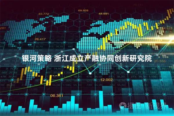 银河策略 浙江成立产融协同创新研究院