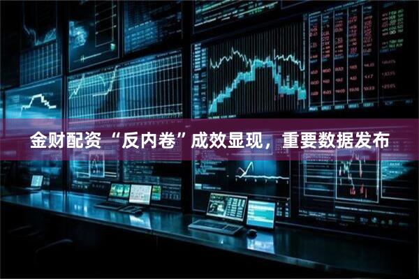 金财配资 “反内卷”成效显现，重要数据发布