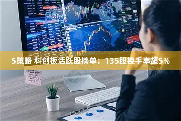 5策略 科创板活跃股榜单：135股换手率超5%