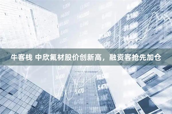 牛客栈 中欣氟材股价创新高，融资客抢先加仓