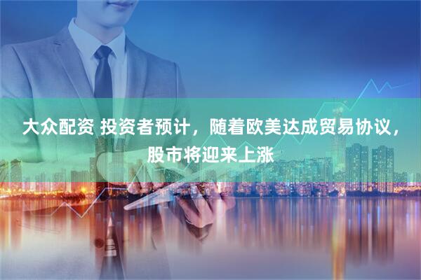 大众配资 投资者预计，随着欧美达成贸易协议，股市将迎来上涨