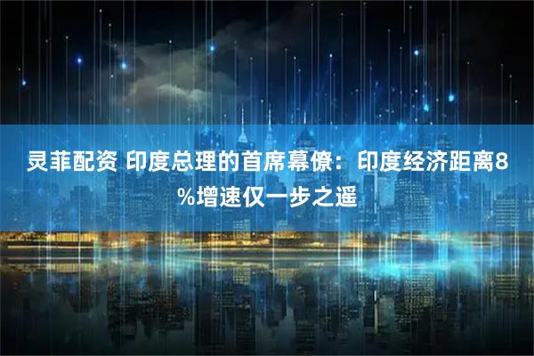 灵菲配资 印度总理的首席幕僚：印度经济距离8%增速仅一步之遥