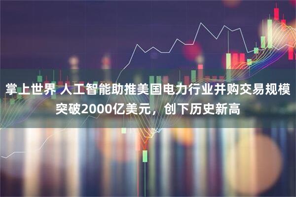 掌上世界 人工智能助推美国电力行业并购交易规模突破2000亿美元，创下历史新高
