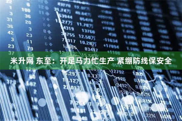 米升网 东至：开足马力忙生产 紧绷防线保安全
