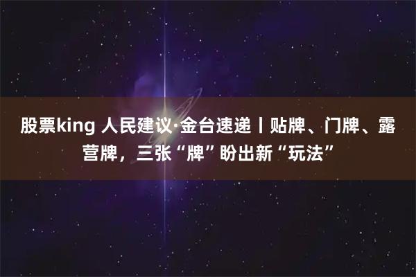 股票king 人民建议·金台速递丨贴牌、门牌、露营牌，三张“牌”盼出新“玩法”