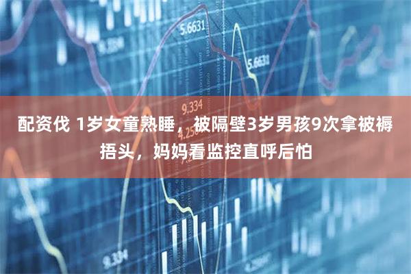 配资伐 1岁女童熟睡，被隔壁3岁男孩9次拿被褥捂头，妈妈看监控直呼后怕